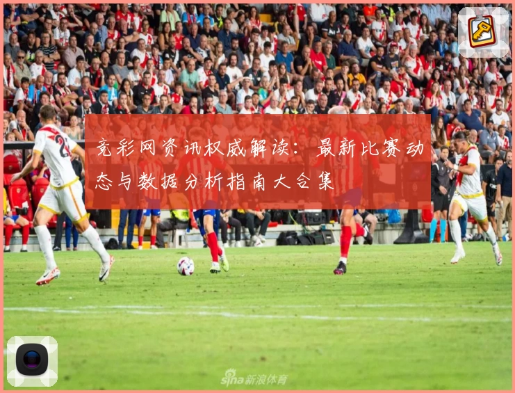 竞彩网资讯权威解读：最新比赛动态与数据分析指南大合集