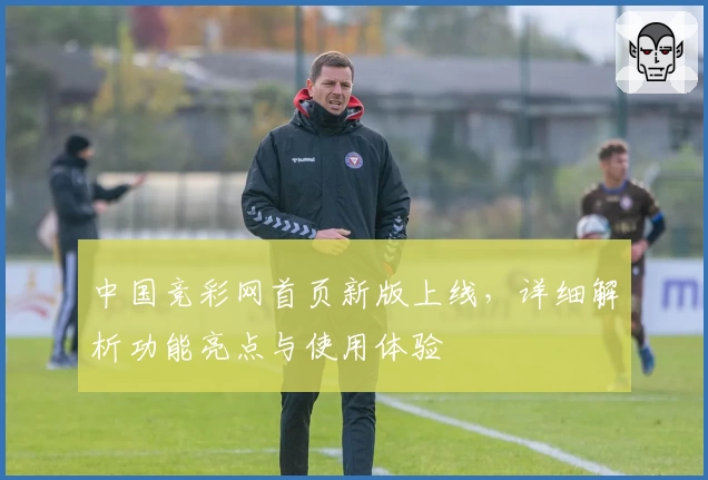 中国竞彩网首页新版上线，详细解析功能亮点与使用体验