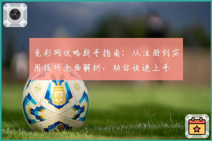 竞彩网攻略新手指南：从注册到实用技巧全面解析，助你快速上手