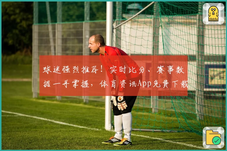 球迷强烈推荐！实时比分、赛事数据一手掌握，体育资讯App免费下载