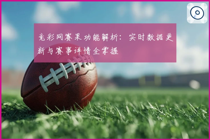 竞彩网赛果功能解析：实时数据更新与赛事详情全掌握