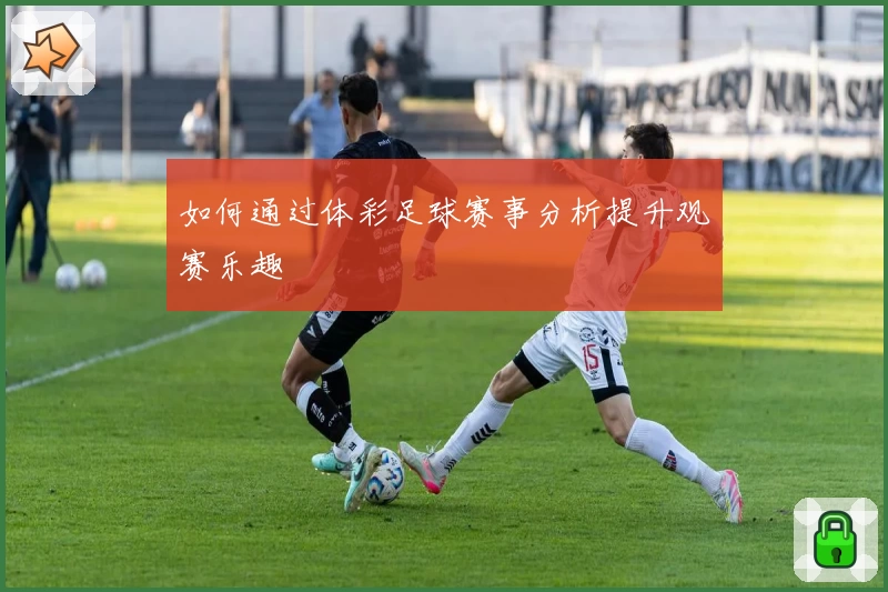 如何通过体彩足球赛事分析提升观赛乐趣