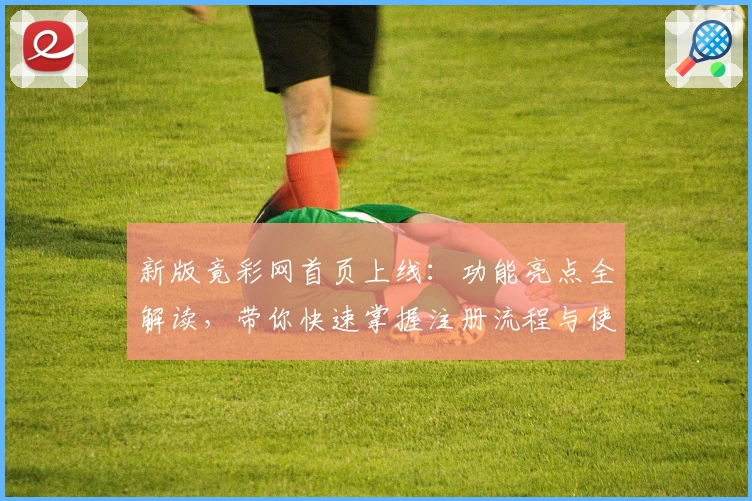 新版竟彩网首页上线：功能亮点全解读，带你快速掌握注册流程与使用技巧