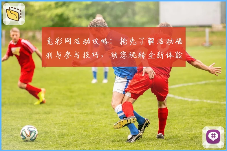 竞彩网活动攻略：抢先了解活动福利与参与技巧，助您玩转全新体验
