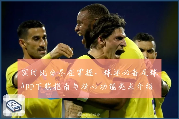 实时比分尽在掌握，球迷必备足球App下载指南与核心功能亮点介绍