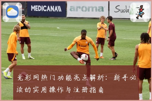 竞彩网热门功能亮点解析：新手必读的实用操作与注册指南