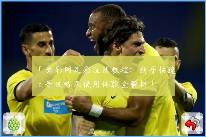 「竞彩网足彩注册教程：新手快速上手攻略及使用体验全解析」