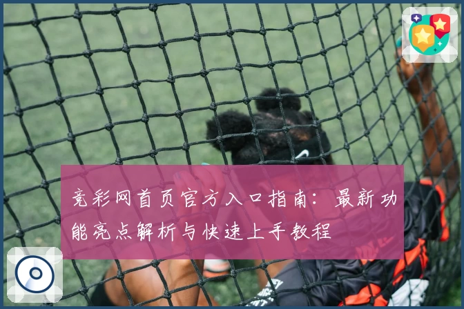 竞彩网首页官方入口指南：最新功能亮点解析与快速上手教程