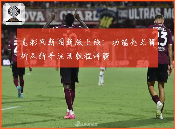 竞彩网新闻新版上线：功能亮点解析及新手注册教程详解
