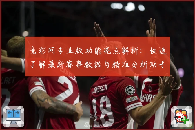 竞彩网专业版功能亮点解析：快速了解最新赛事数据与精准分析助手