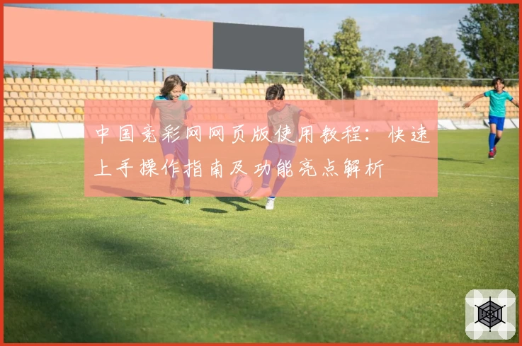 中国竞彩网网页版使用教程：快速上手操作指南及功能亮点解析