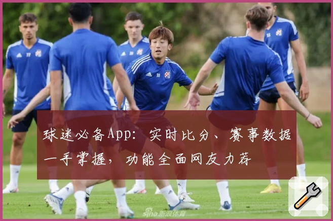 球迷必备App:实时比分、赛事数据一手掌握,功能全面网友力荐