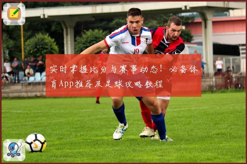 实时掌握比分与赛事动态!必备体育App推荐及足球攻略教程