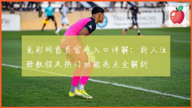 竟彩网首页官方入口详解：新人注册教程及热门功能亮点全解析