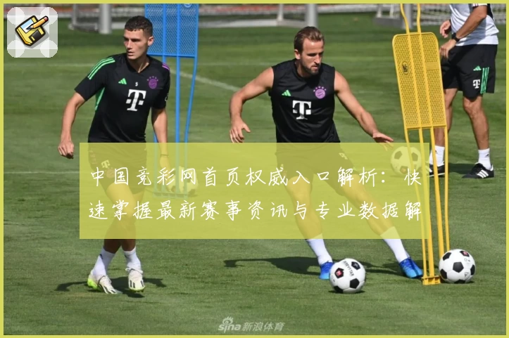 中国竞彩网首页权威入口解析：快速掌握最新赛事资讯与专业数据解读技巧
