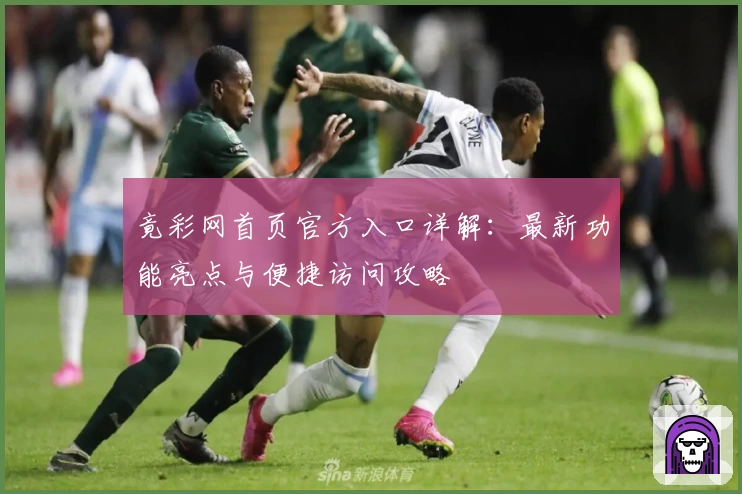 竟彩网首页官方入口详解：最新功能亮点与便捷访问攻略