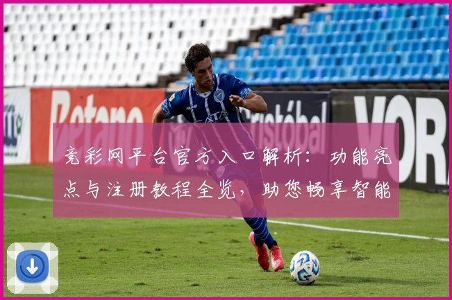 竞彩网平台官方入口解析：功能亮点与注册教程全览，助您畅享智能化赛事体验