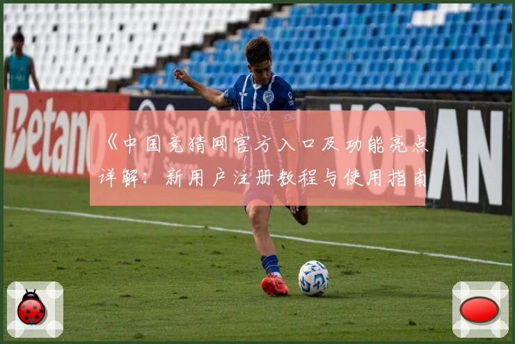 《中国竞猜网官方入口及功能亮点详解：新用户注册教程与使用指南》