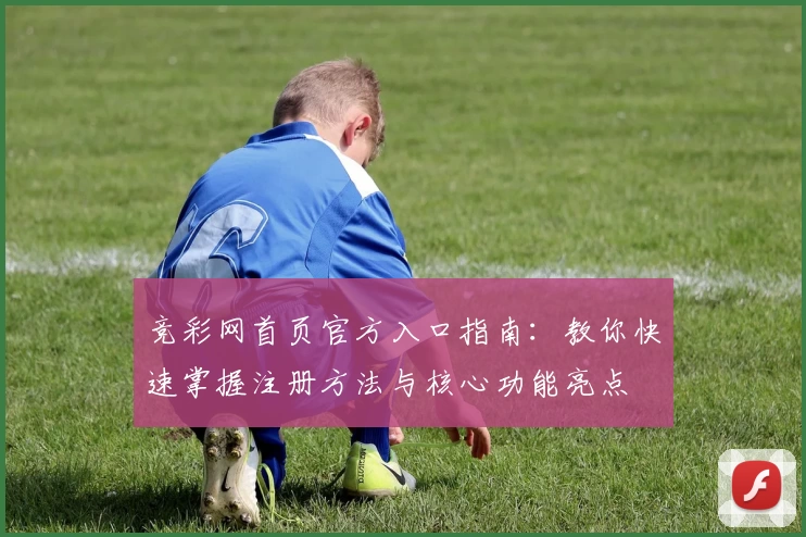 竞彩网首页官方入口指南：教你快速掌握注册方法与核心功能亮点