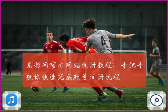 竞彩网官方网站注册教程：手把手教你快速完成账号注册流程