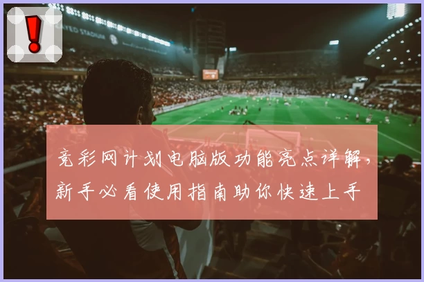 竞彩网计划电脑版功能亮点详解，新手必看使用指南助你快速上手