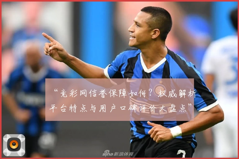 “竞彩网信誉保障如何？权威解析平台特点与用户口碑评价大盘点”