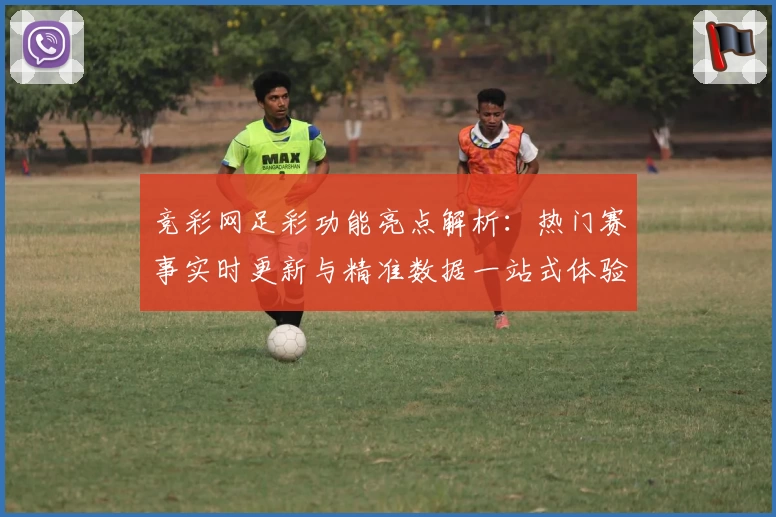 竞彩网足彩功能亮点解析：热门赛事实时更新与精准数据一站式体验