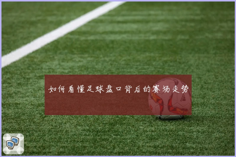 如何看懂足球盘口背后的赛场走势