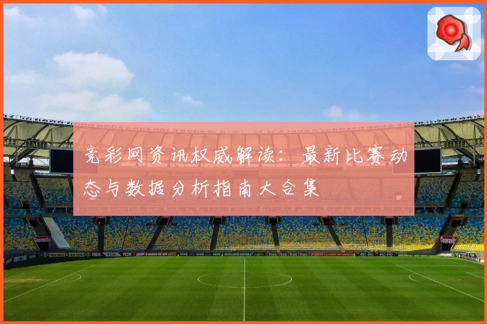 竞彩网资讯权威解读：最新比赛动态与数据分析指南大合集