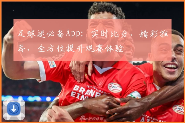 足球迷必备App：实时比分、精彩推荐，全方位提升观赛体验